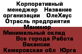 Корпоративный менеджер › Название организации ­ ОлеХаус › Отрасль предприятия ­ Маникюр › Минимальный оклад ­ 23 000 - Все города Работа » Вакансии   . Кемеровская обл.,Юрга г.